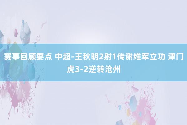 赛事回顾要点 中超-王秋明2射1传谢维军立功 津门虎3-2逆转沧州