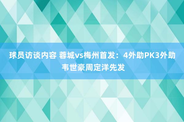 球员访谈内容 蓉城vs梅州首发：4外助PK3外助 韦世豪周定洋先发