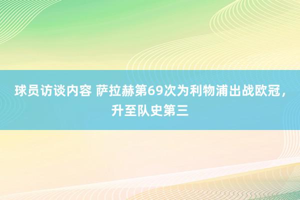 球员访谈内容 萨拉赫第69次为利物浦出战欧冠，升至队史第三