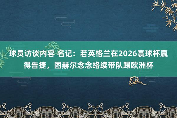 球员访谈内容 名记：若英格兰在2026寰球杯赢得告捷，图赫尔念念络续带队踢欧洲杯