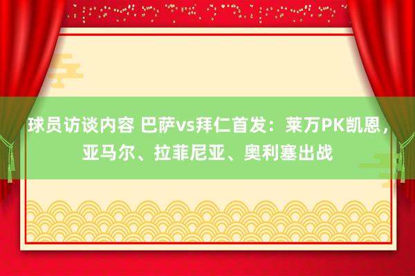 球员访谈内容 巴萨vs拜仁首发：莱万PK凯恩，亚马尔、拉菲尼亚、奥利塞出战