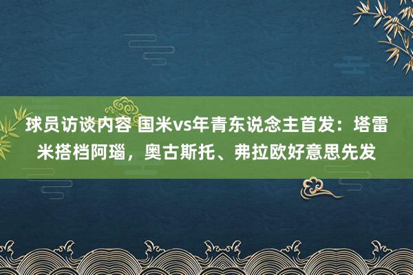 球员访谈内容 国米vs年青东说念主首发：塔雷米搭档阿瑙，奥古斯托、弗拉欧好意思先发