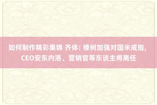 如何制作精彩集锦 齐体: 橡树加强对国米戒指, CEO安东内洛、营销官等东谈主将离任