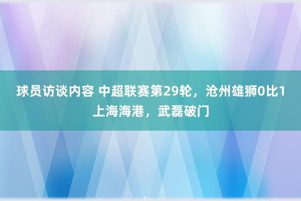 球员访谈内容 中超联赛第29轮，沧州雄狮0比1上海海港，武磊破门