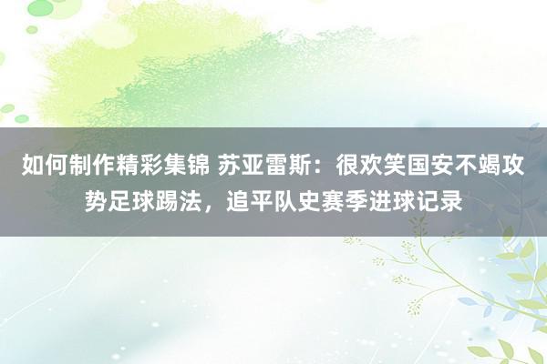 如何制作精彩集锦 苏亚雷斯：很欢笑国安不竭攻势足球踢法，追平队史赛季进球记录