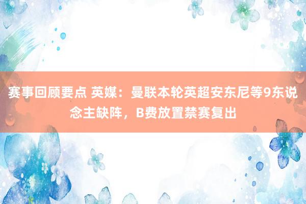 赛事回顾要点 英媒：曼联本轮英超安东尼等9东说念主缺阵，B费放置禁赛复出