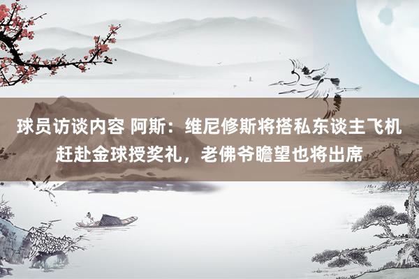 球员访谈内容 阿斯：维尼修斯将搭私东谈主飞机赶赴金球授奖礼，老佛爷瞻望也将出席