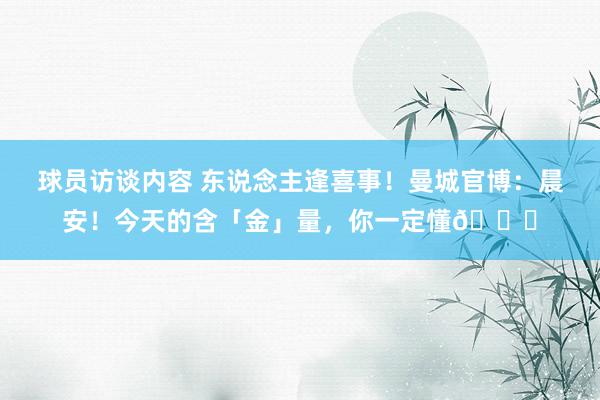 球员访谈内容 东说念主逢喜事！曼城官博：晨安！今天的含「金」量，你一定懂😉