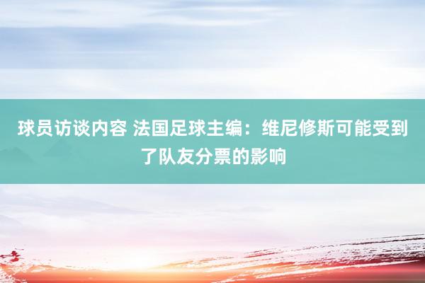 球员访谈内容 法国足球主编：维尼修斯可能受到了队友分票的影响