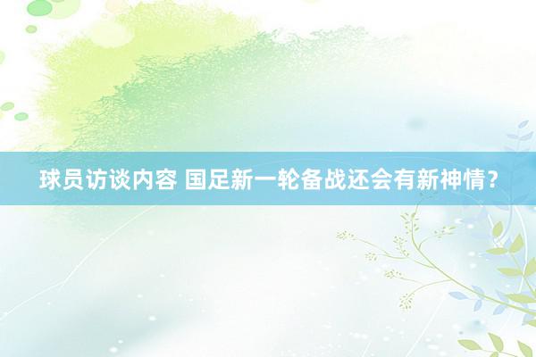 球员访谈内容 国足新一轮备战还会有新神情？