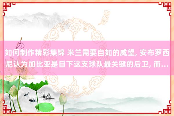 如何制作精彩集锦 米兰需要自如的威望, 安布罗西尼认为加比亚是目下这支球队最关键的后卫, 而...