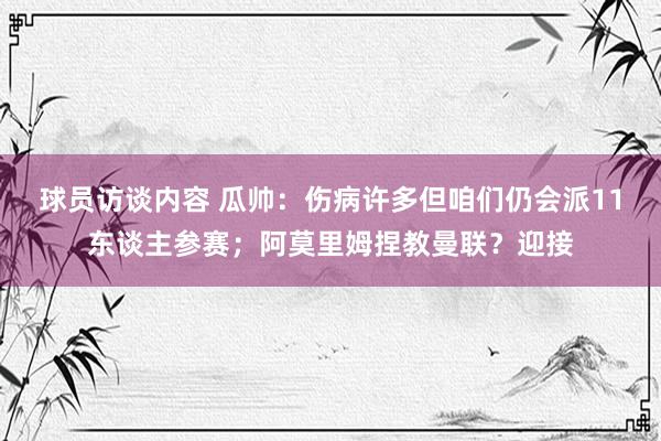 球员访谈内容 瓜帅：伤病许多但咱们仍会派11东谈主参赛；阿莫里姆捏教曼联？迎接