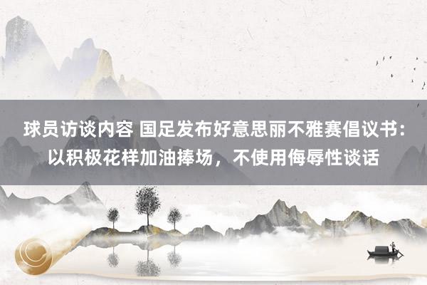 球员访谈内容 国足发布好意思丽不雅赛倡议书：以积极花样加油捧场，不使用侮辱性谈话