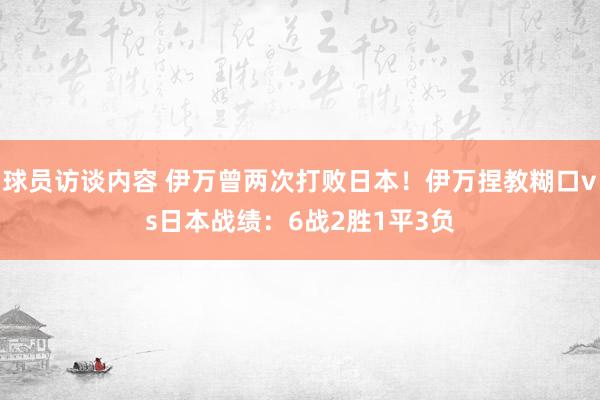 球员访谈内容 伊万曾两次打败日本！伊万捏教糊口vs日本战绩：6战2胜1平3负