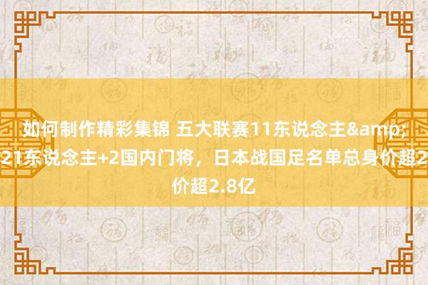 如何制作精彩集锦 五大联赛11东说念主&旅欧21东说念主+2国内门将，日本战国足名单总身价超2.8亿