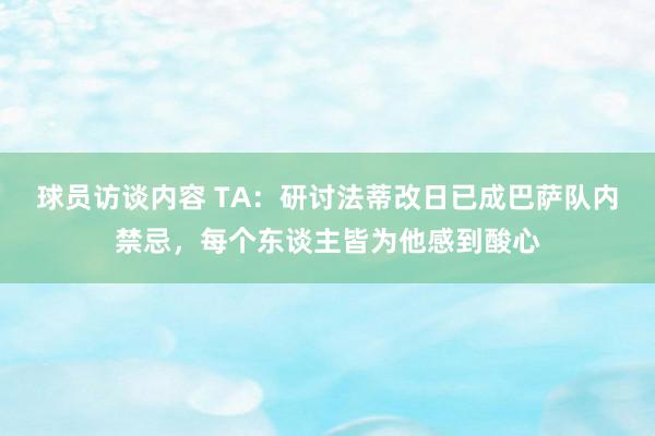 球员访谈内容 TA：研讨法蒂改日已成巴萨队内禁忌，每个东谈主皆为他感到酸心