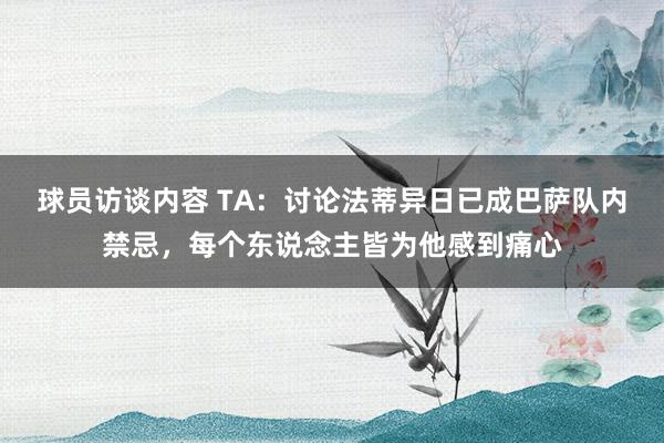 球员访谈内容 TA：讨论法蒂异日已成巴萨队内禁忌，每个东说念主皆为他感到痛心