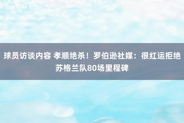 球员访谈内容 孝顺绝杀！罗伯逊社媒：很红运拒绝苏格兰队80场里程碑