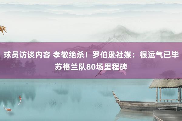 球员访谈内容 孝敬绝杀！罗伯逊社媒：很运气已毕苏格兰队80场里程碑