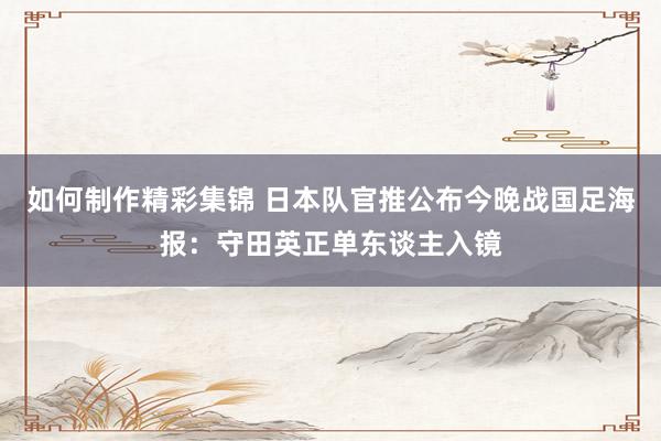 如何制作精彩集锦 日本队官推公布今晚战国足海报：守田英正单东谈主入镜