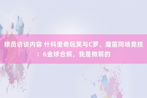 球员访谈内容 什科里奇玩笑与C罗、魔笛同场竞技：6金球合照，我是微弱的