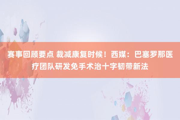 赛事回顾要点 裁减康复时候！西媒：巴塞罗那医疗团队研发免手术治十字韧带新法