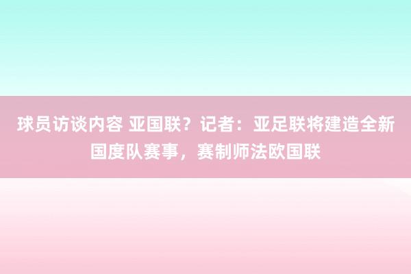 球员访谈内容 亚国联？记者：亚足联将建造全新国度队赛事，赛制师法欧国联