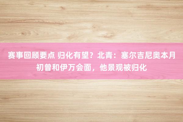 赛事回顾要点 归化有望？北青：塞尔吉尼奥本月初曾和伊万会面，他景观被归化