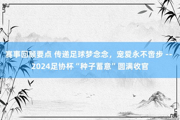 赛事回顾要点 传递足球梦念念，宠爱永不啻步 -- 2024足协杯“种子蓄意”圆满收官