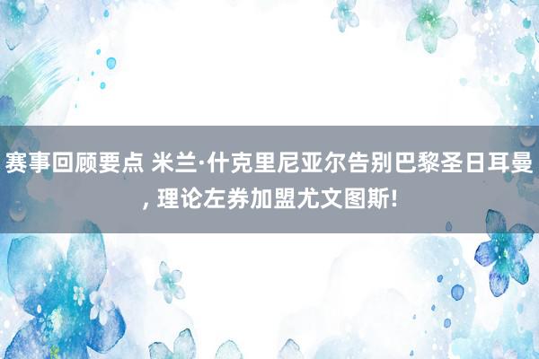 赛事回顾要点 米兰·什克里尼亚尔告别巴黎圣日耳曼, 理论左券加盟尤文图斯!