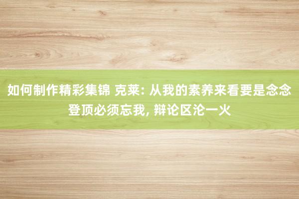 如何制作精彩集锦 克莱: 从我的素养来看要是念念登顶必须忘我, 辩论区沦一火