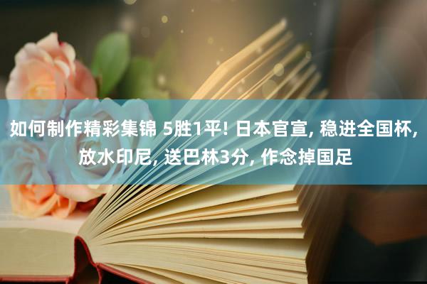 如何制作精彩集锦 5胜1平! 日本官宣, 稳进全国杯, 放水印尼, 送巴林3分, 作念掉国足