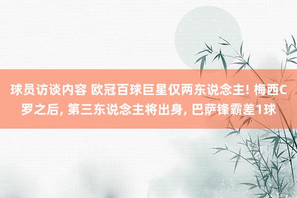 球员访谈内容 欧冠百球巨星仅两东说念主! 梅西C罗之后, 第三东说念主将出身, 巴萨锋霸差1球