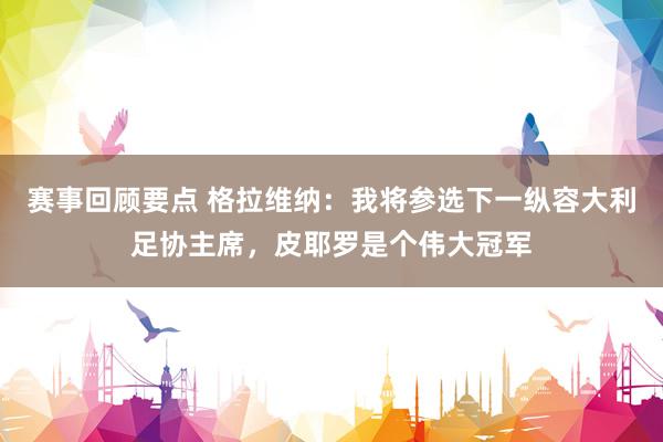 赛事回顾要点 格拉维纳：我将参选下一纵容大利足协主席，皮耶罗是个伟大冠军