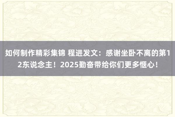 如何制作精彩集锦 程进发文：感谢坐卧不离的第12东说念主！2025勤奋带给你们更多惬心！