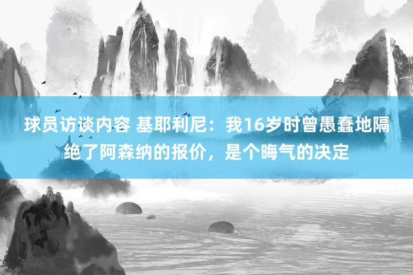 球员访谈内容 基耶利尼：我16岁时曾愚蠢地隔绝了阿森纳的报价，是个晦气的决定