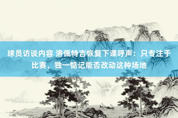 球员访谈内容 洛佩特吉恢复下课呼声：只专注于比赛，独一惦记能否改动这种场地