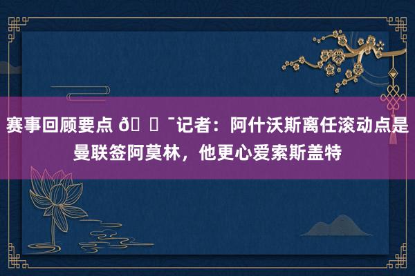 赛事回顾要点 😯记者：阿什沃斯离任滚动点是曼联签阿莫林，他更心爱索斯盖特