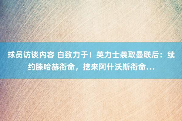 球员访谈内容 白致力于！英力士袭取曼联后：续约滕哈赫衔命，挖来阿什沃斯衔命…