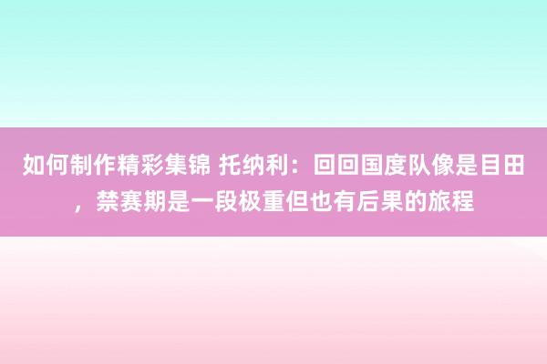 如何制作精彩集锦 托纳利：回回国度队像是目田，禁赛期是一段极重但也有后果的旅程