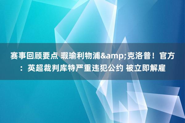 赛事回顾要点 瑕瑜利物浦&克洛普！官方：英超裁判库特严重违犯公约 被立即解雇