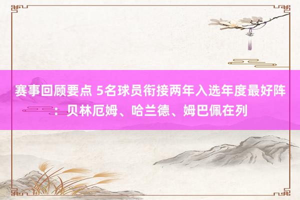 赛事回顾要点 5名球员衔接两年入选年度最好阵：贝林厄姆、哈兰德、姆巴佩在列