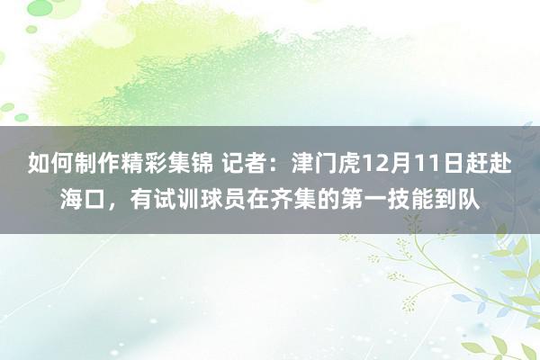 如何制作精彩集锦 记者：津门虎12月11日赶赴海口，有试训球员在齐集的第一技能到队