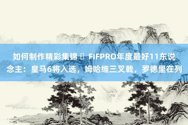 如何制作精彩集锦 ⭐FIFPRO年度最好11东说念主：皇马6将入选，姆哈维三叉戟，罗德里在列