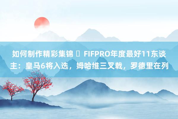 如何制作精彩集锦 ⭐FIFPRO年度最好11东谈主：皇马6将入选，姆哈维三叉戟，罗德里在列