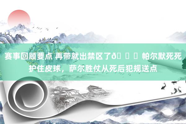 赛事回顾要点 再带就出禁区了😂帕尔默死死护住皮球，萨尔胜仗从死后犯规送点