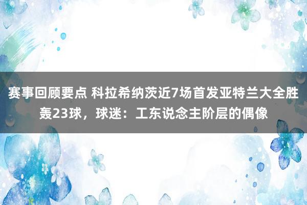 赛事回顾要点 科拉希纳茨近7场首发亚特兰大全胜轰23球，球迷：工东说念主阶层的偶像