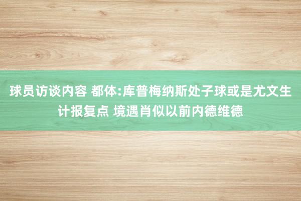 球员访谈内容 都体:库普梅纳斯处子球或是尤文生计报复点 境遇肖似以前内德维德