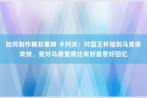 如何制作精彩集锦 卡列洪：对国王杯抽到马竞很欢快，我对马德里德比有好意思好回忆