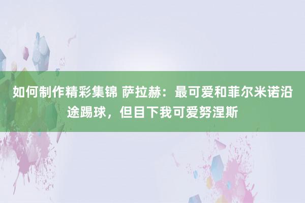 如何制作精彩集锦 萨拉赫：最可爱和菲尔米诺沿途踢球，但目下我可爱努涅斯